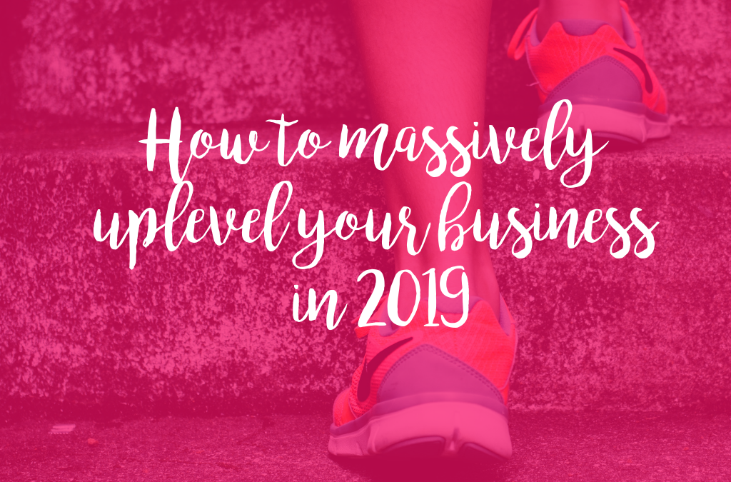 How to massively uplevel your business in 2019